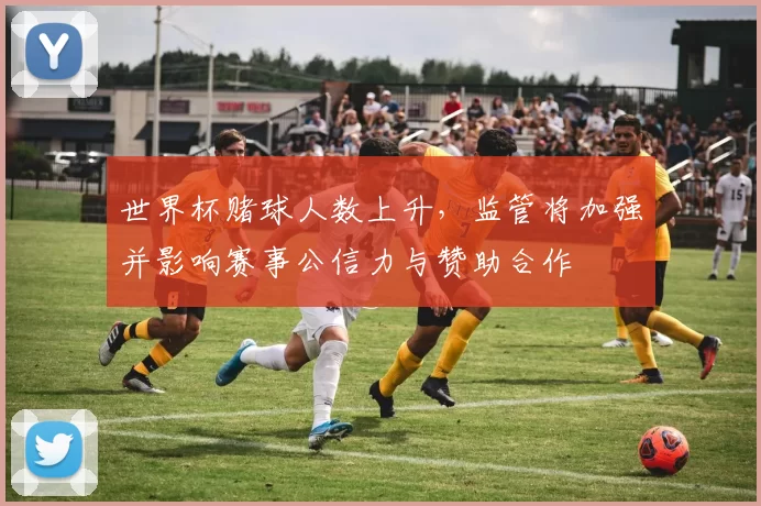 世界杯赌球人数上升，监管将加强并影响赛事公信力与赞助合作