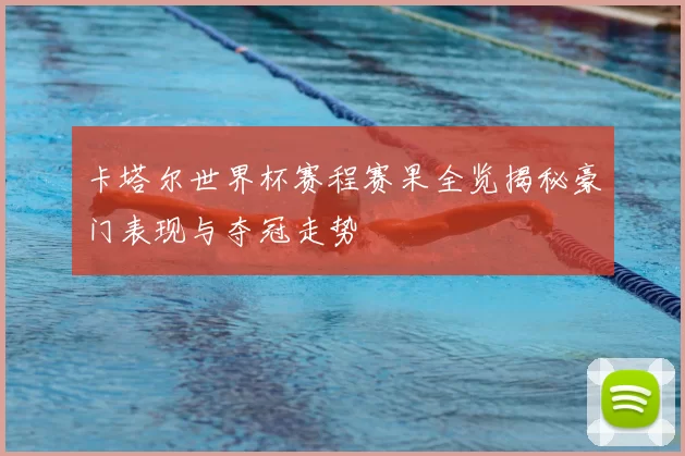 卡塔尔世界杯赛程赛果全览揭秘豪门表现与夺冠走势