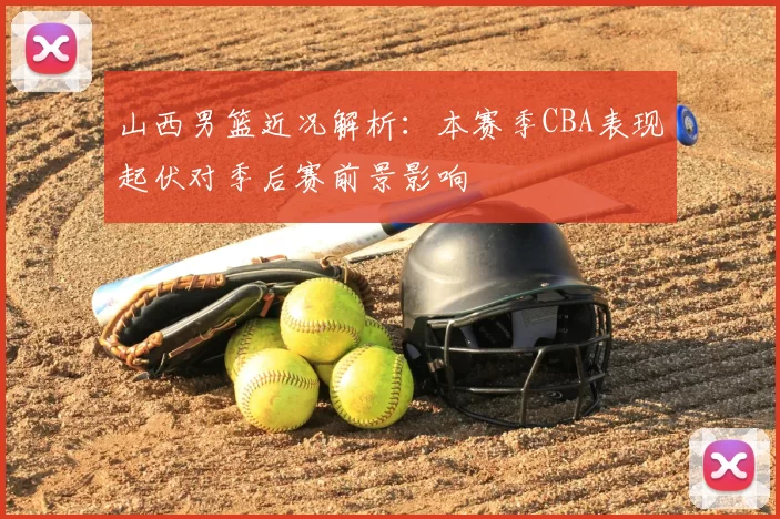 山西男篮近况解析：本赛季CBA表现起伏对季后赛前景影响