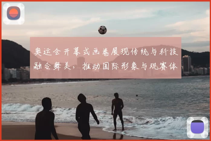 奥运会开幕式画卷展现传统与科技融合舞美，推动国际形象与观赛体验升级