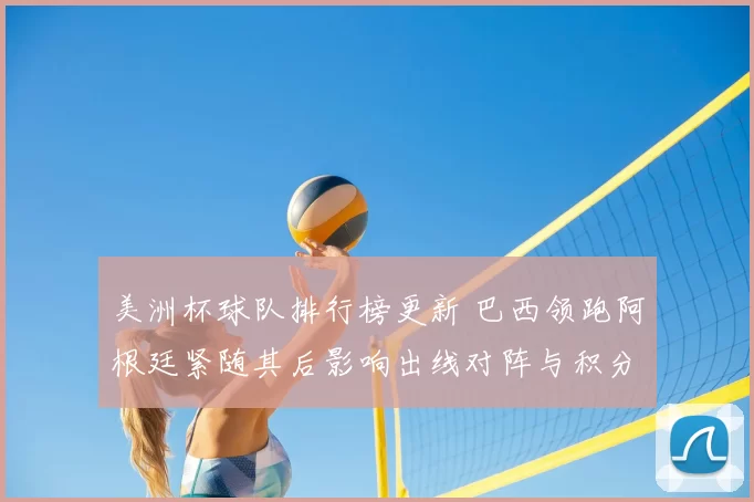 美洲杯球队排行榜更新 巴西领跑阿根廷紧随其后影响出线对阵与积分争夺