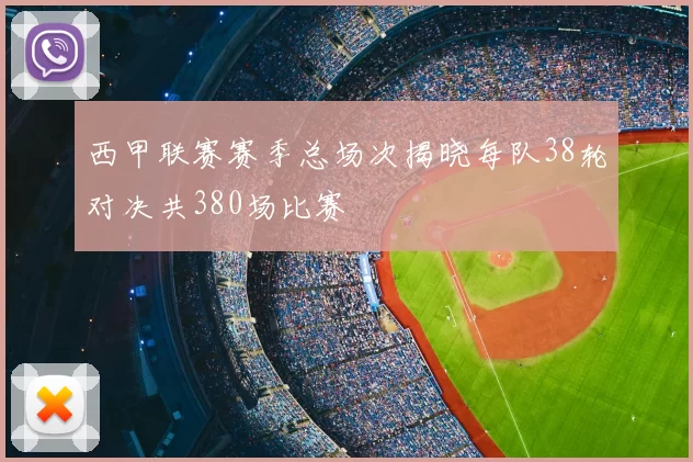 西甲联赛赛季总场次揭晓每队38轮对决共380场比赛