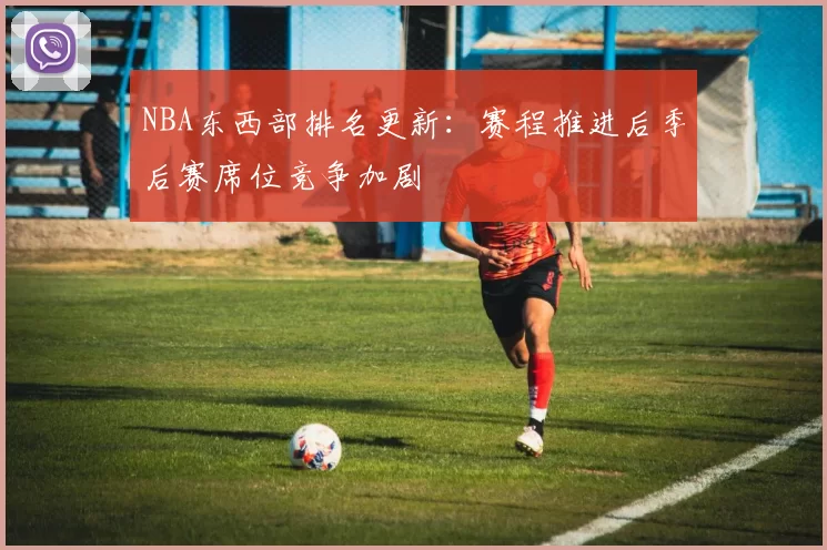 NBA东西部排名更新:赛程推进后季后赛席位竞争加剧