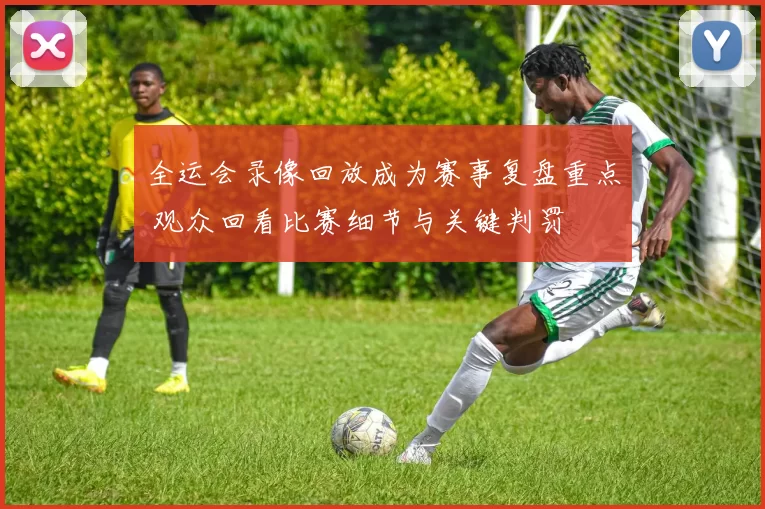 全运会录像回放成为赛事复盘重点 观众回看比赛细节与关键判罚