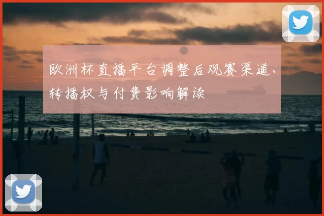 欧洲杯直播平台调整后观赛渠道、转播权与付费影响解读