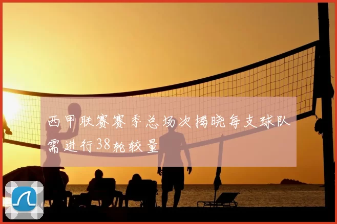 西甲联赛赛季总场次揭晓每支球队需进行38轮较量