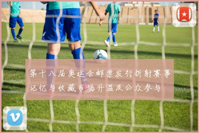 第十八届奥运会邮票发行折射赛事记忆与收藏市场升温及公众参与