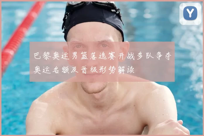 巴黎奥运男篮落选赛开战多队争夺奥运名额及晋级形势解读