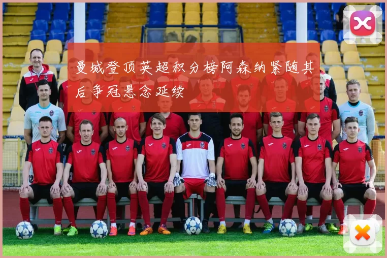 曼城登顶英超积分榜阿森纳紧随其后争冠悬念延续