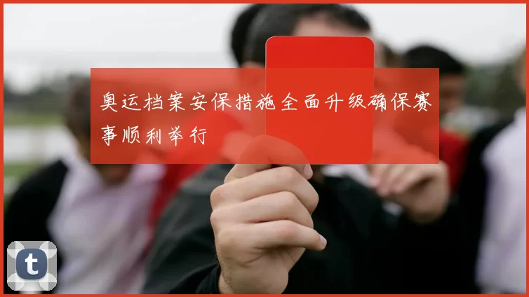 奥运档案安保措施全面升级确保赛事顺利举行