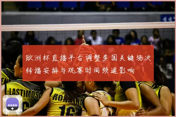 欧洲杯直播平台调整多国关键场次转播安排与观赛时间频道影响