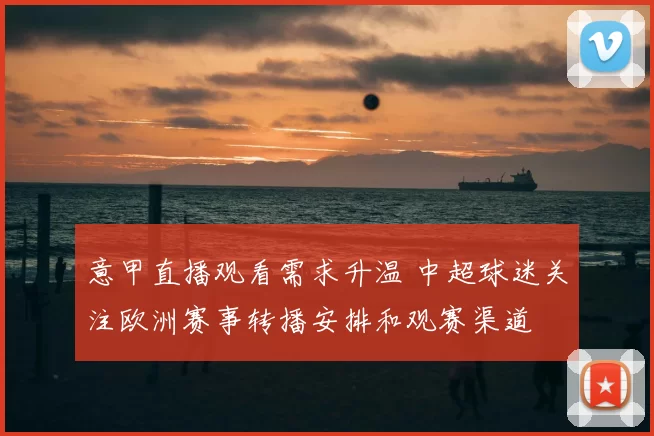 意甲直播观看需求升温 中超球迷关注欧洲赛事转播安排和观赛渠道