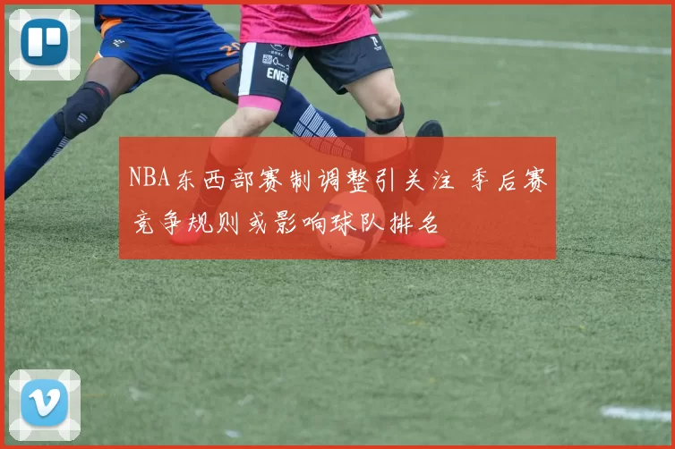 NBA东西部赛制调整引关注 季后赛竞争规则或影响球队排名
