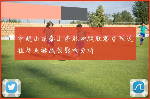 中超山东泰山夺冠回顾联赛夺冠过程与关键战役影响分析