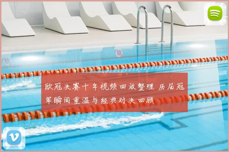 欧冠决赛十年视频回放整理 历届冠军瞬间重温与经典对决回顾