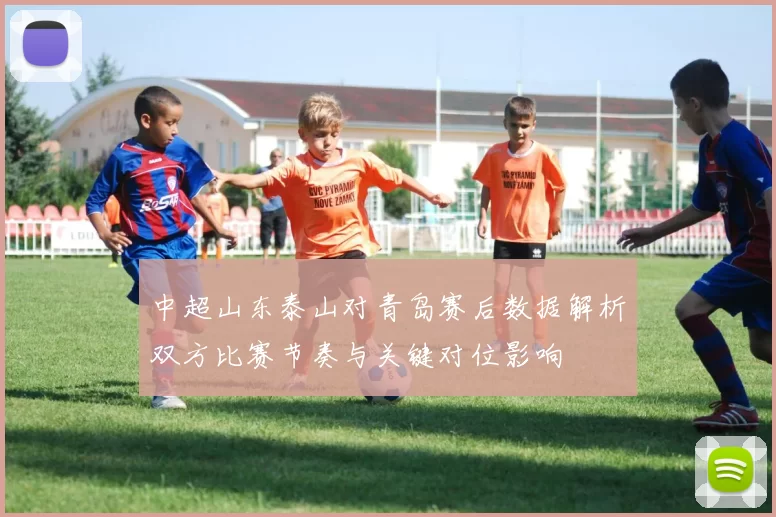 中超山东泰山对青岛赛后数据解析双方比赛节奏与关键对位影响