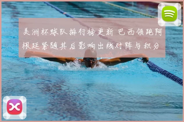 美洲杯球队排行榜更新 巴西领跑阿根廷紧随其后影响出线对阵与积分争夺