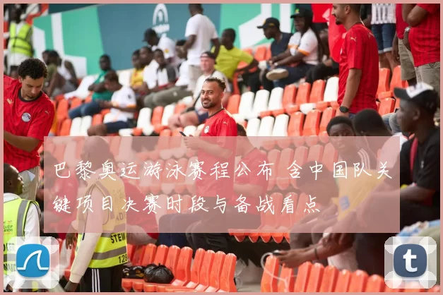 巴黎奥运游泳赛程公布 含中国队关键项目决赛时段与备战看点