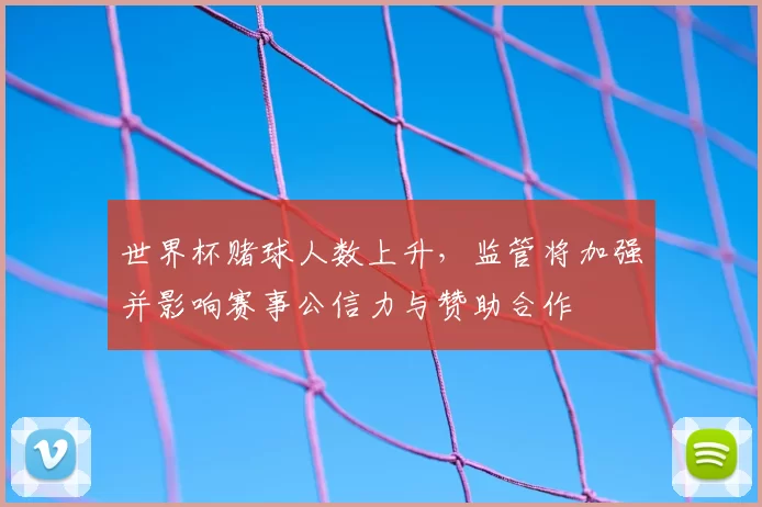 世界杯赌球人数上升，监管将加强并影响赛事公信力与赞助合作