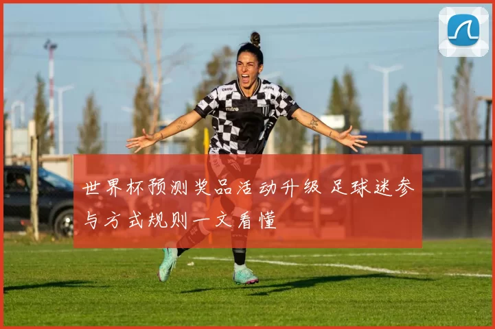 世界杯预测奖品活动升级 足球迷参与方式规则一文看懂