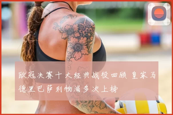 欧冠决赛十大经典战役回顾 皇家马德里巴萨利物浦多次上榜