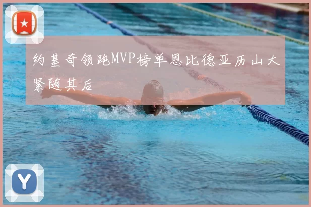 约基奇领跑MVP榜单恩比德亚历山大紧随其后