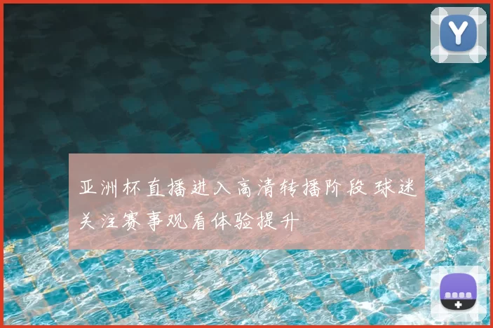 亚洲杯直播进入高清转播阶段 球迷关注赛事观看体验提升