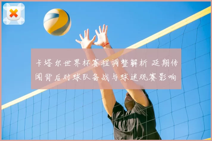 卡塔尔世界杯赛程调整解析 延期传闻背后对球队备战与球迷观赛影响