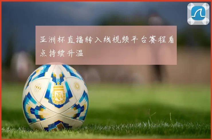 亚洲杯直播转入线视频平台赛程看点持续升温