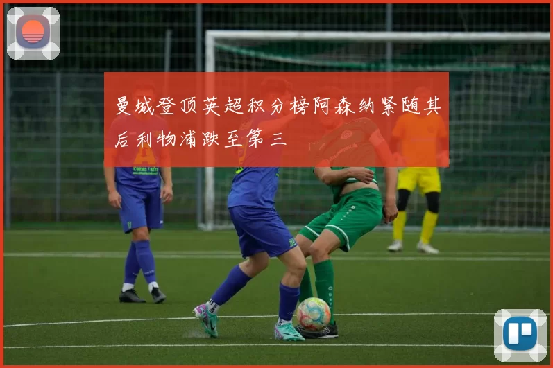 曼城登顶英超积分榜阿森纳紧随其后利物浦跌至第三