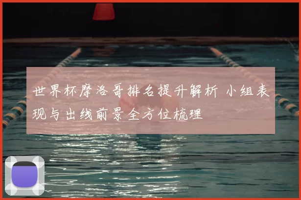 世界杯摩洛哥排名提升解析 小组表现与出线前景全方位梳理