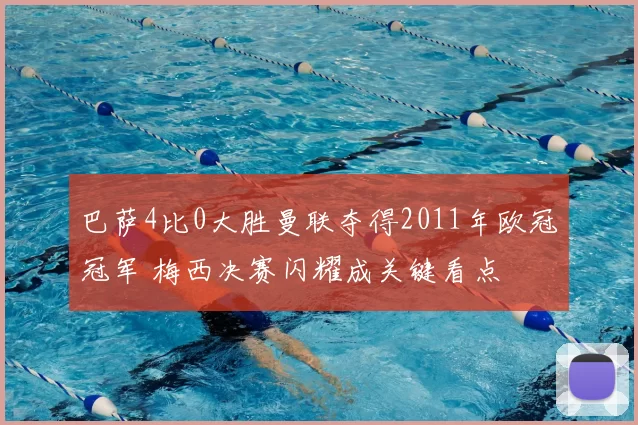 巴萨4比0大胜曼联夺得2011年欧冠冠军 梅西决赛闪耀成关键看点