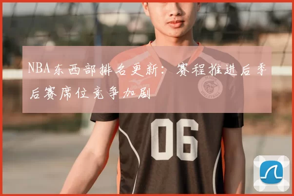 NBA东西部排名更新:赛程推进后季后赛席位竞争加剧