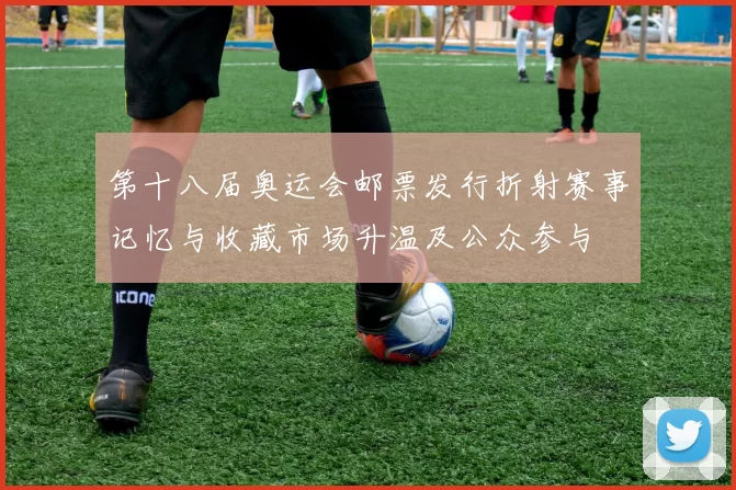 第十八届奥运会邮票发行折射赛事记忆与收藏市场升温及公众参与