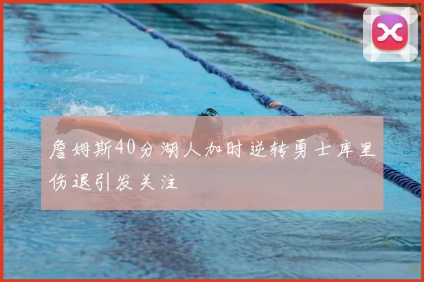 詹姆斯40分湖人加时逆转勇士库里伤退引发关注