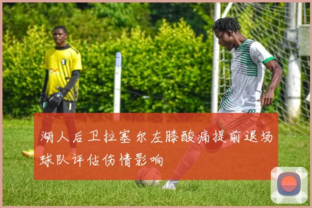 湖人后卫拉塞尔左膝酸痛提前退场球队评估伤情影响