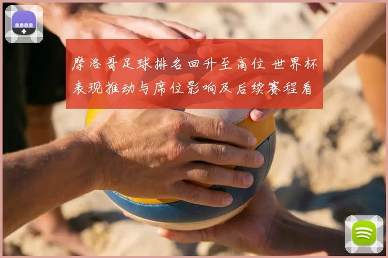 摩洛哥足球排名回升至高位 世界杯表现推动与席位影响及后续赛程看点