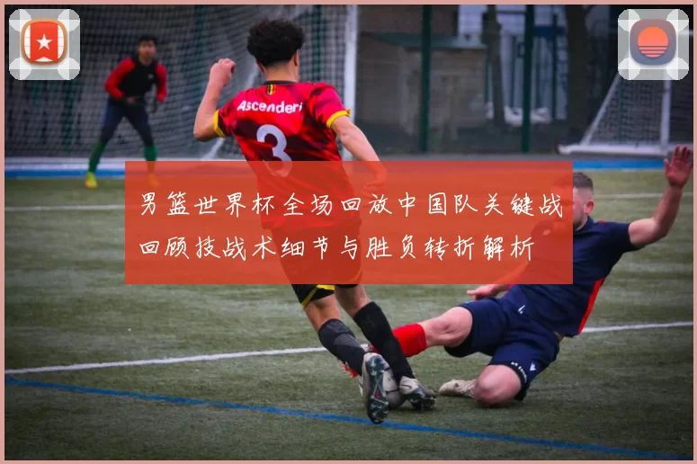 男篮世界杯全场回放中国队关键战回顾技战术细节与胜负转折解析