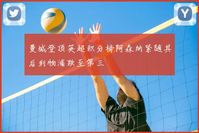 曼城登顶英超积分榜阿森纳紧随其后利物浦跌至第三