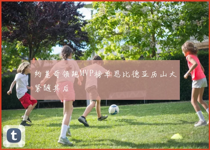 约基奇领跑MVP榜单恩比德亚历山大紧随其后