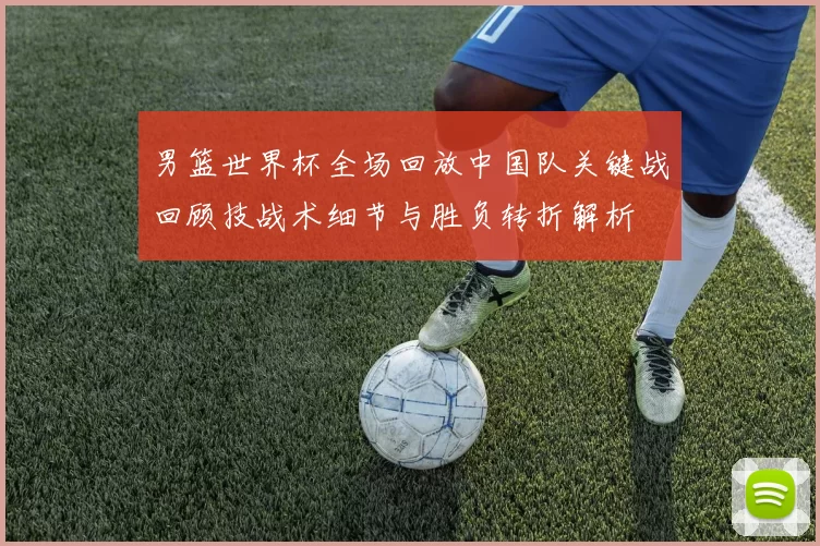 男篮世界杯全场回放中国队关键战回顾技战术细节与胜负转折解析