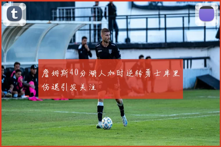 詹姆斯40分湖人加时逆转勇士库里伤退引发关注
