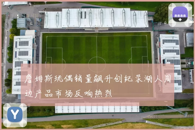 詹姆斯玩偶销量飙升创纪录湖人周边产品市场反响热烈