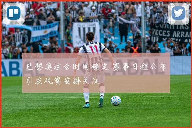 巴黎奥运会时间确定 赛事日程公布引发观赛安排关注