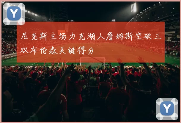 尼克斯主场力克湖人詹姆斯空砍三双布伦森关键得分