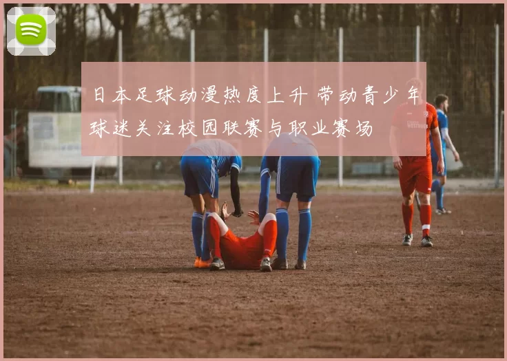 日本足球动漫热度上升 带动青少年球迷关注校园联赛与职业赛场