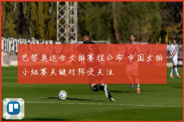 巴黎奥运会女排赛程公布 中国女排小组赛关键对阵受关注