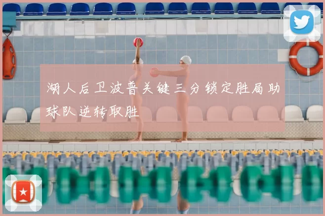 湖人后卫波普关键三分锁定胜局助球队逆转取胜