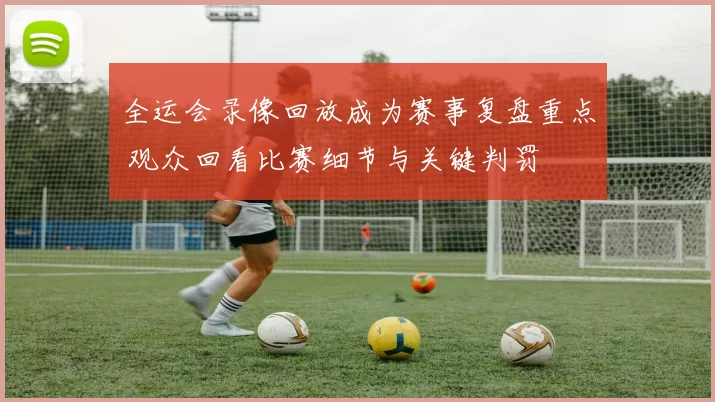 全运会录像回放成为赛事复盘重点 观众回看比赛细节与关键判罚