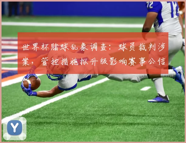 世界杯赌球乱象调查：球员裁判涉案，管控措施拟升级影响赛事公信力